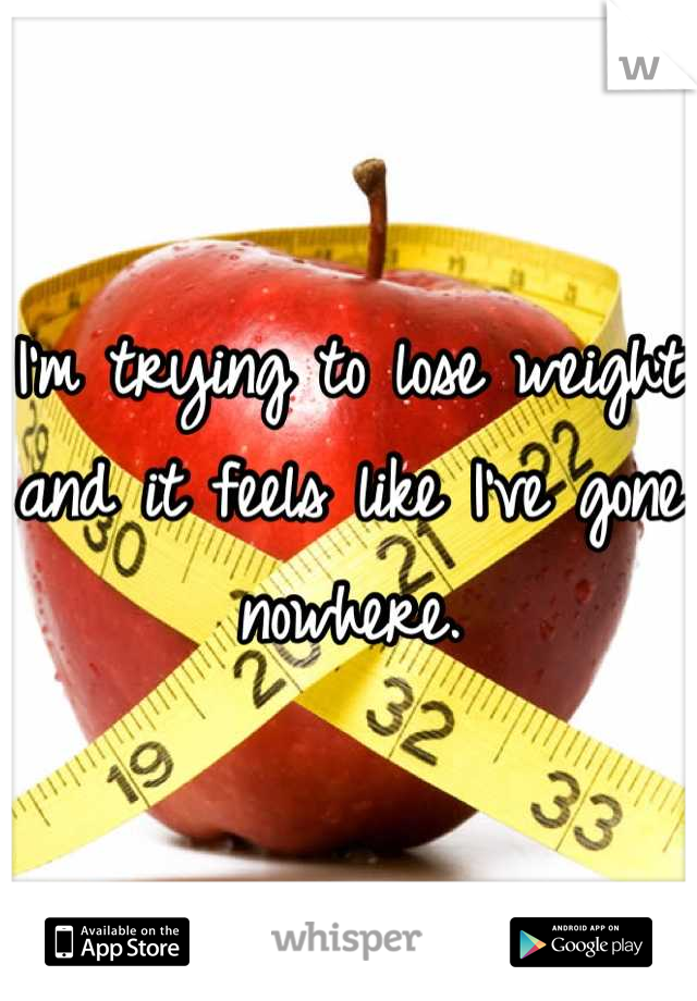 I'm trying to lose weight and it feels like I've gone nowhere.