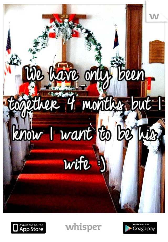 We have only been together 4 months but I know I want to be his wife :)
