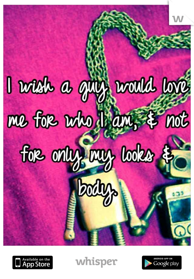 I wish a guy would love me for who I am, & not for only my looks & body.