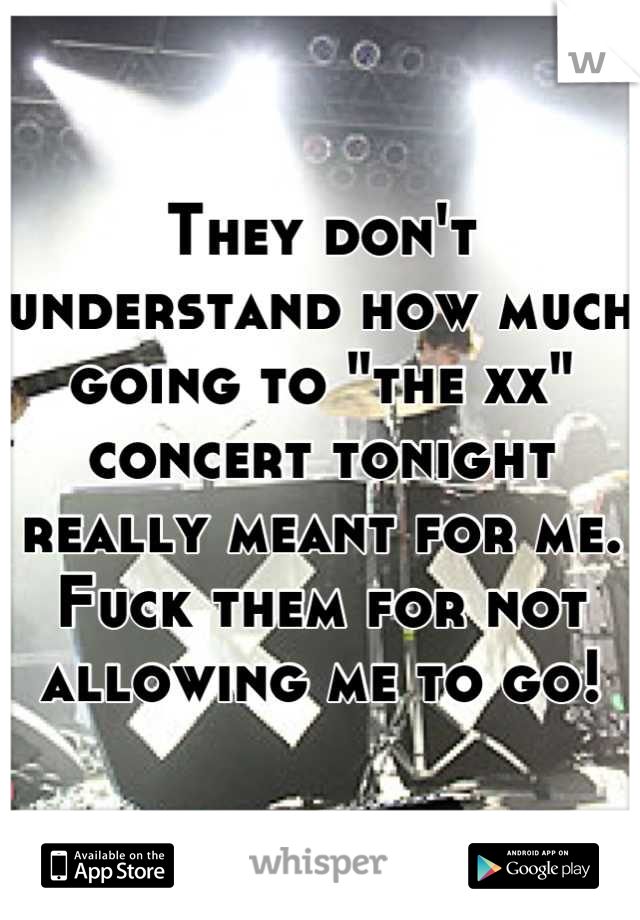 They don't understand how much going to "the xx" concert tonight really meant for me. Fuck them for not allowing me to go!