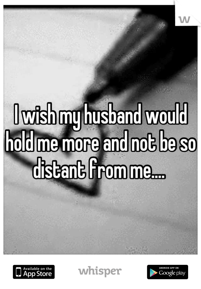 I wish my husband would hold me more and not be so distant from me.... 