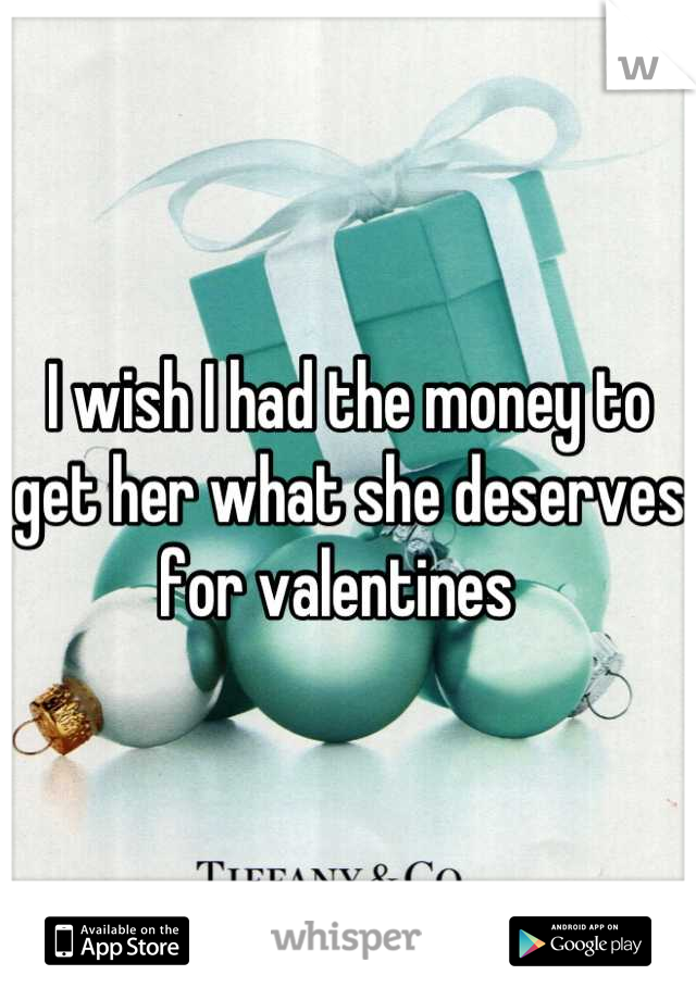 I wish I had the money to get her what she deserves for valentines  