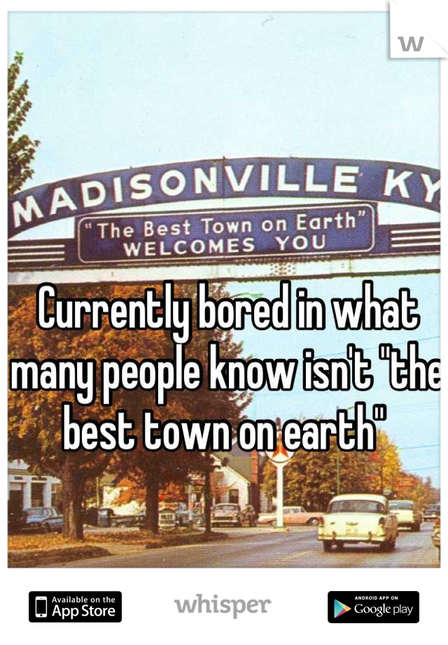 Currently bored in what many people know isn't "the best town on earth" 