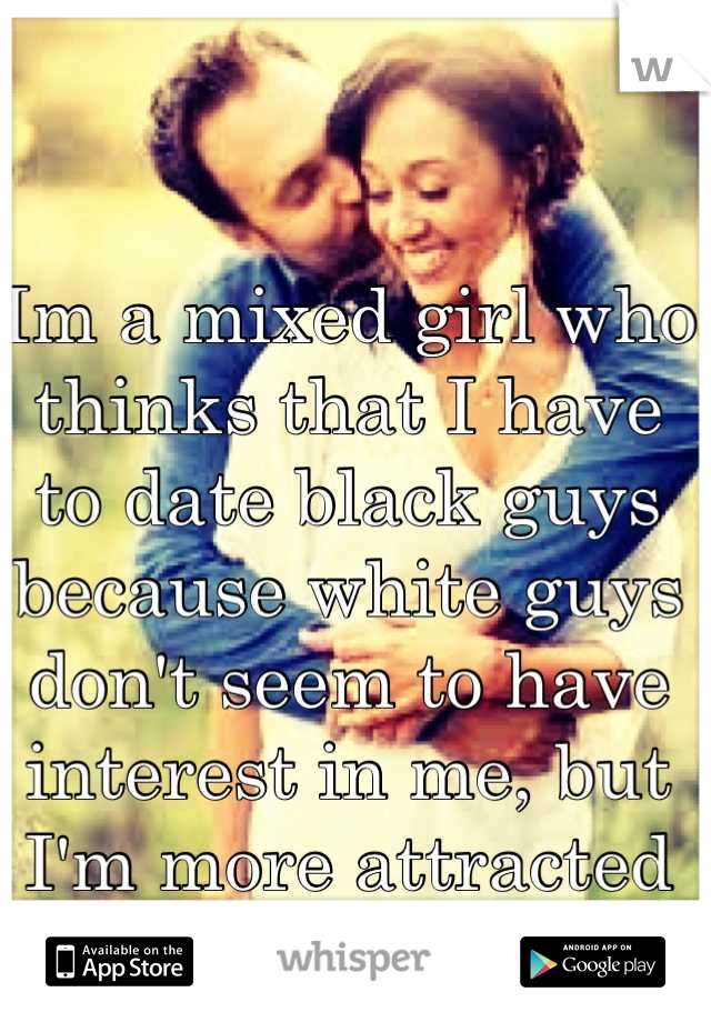 Im a mixed girl who thinks that I have to date black guys because white guys don't seem to have interest in me, but I'm more attracted to white guys 