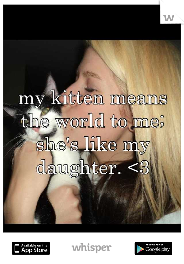 my kitten means the world to me; she's like my daughter. <3