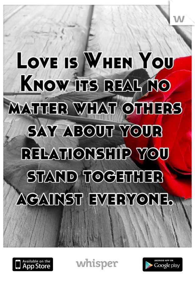 Love is When You Know its real no matter what others say about your relationship you stand together against everyone.