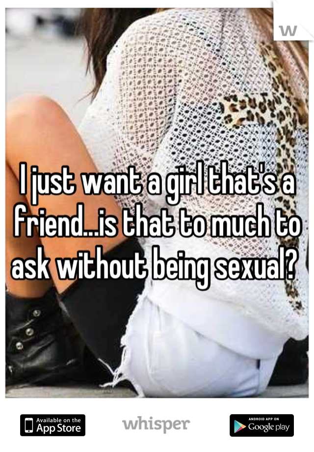 I just want a girl that's a friend...is that to much to ask without being sexual? 