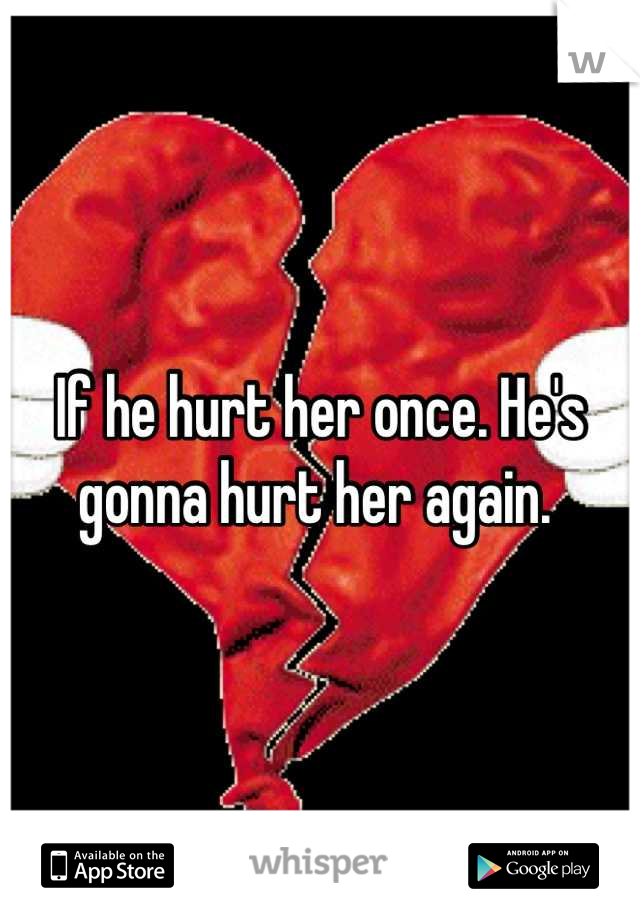 If he hurt her once. He's gonna hurt her again. 