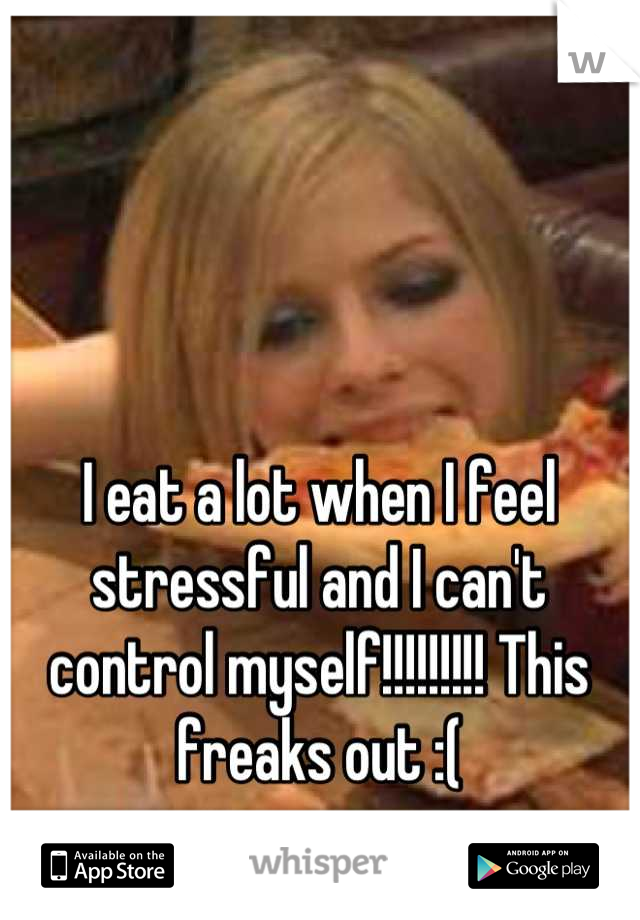 I eat a lot when I feel stressful and I can't control myself!!!!!!!!! This freaks out :(