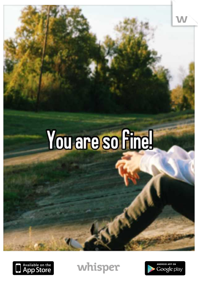 You are so fine!