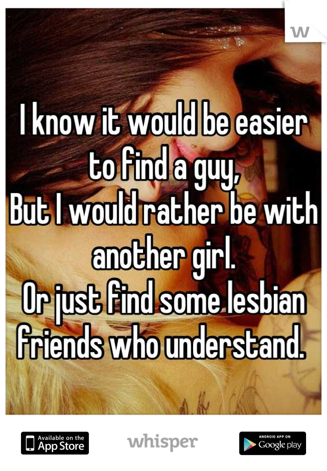I know it would be easier to find a guy,
But I would rather be with another girl. 
Or just find some lesbian friends who understand. 
