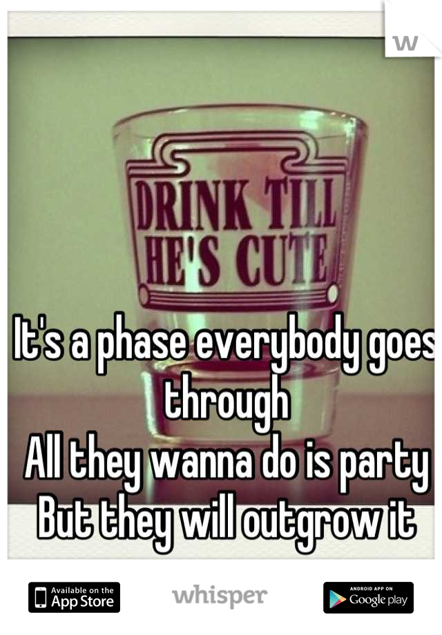 It's a phase everybody goes through
All they wanna do is party
But they will outgrow it