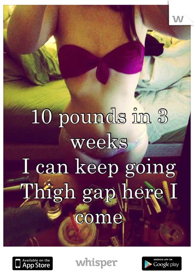 

10 pounds in 3 weeks
I can keep going
Thigh gap here I come