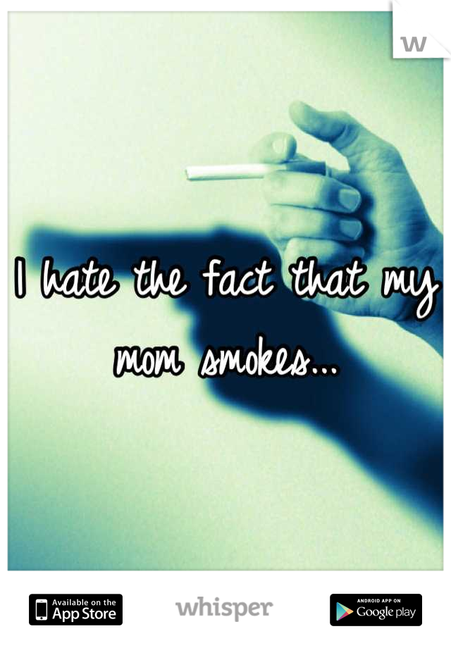 I hate the fact that my mom smokes...