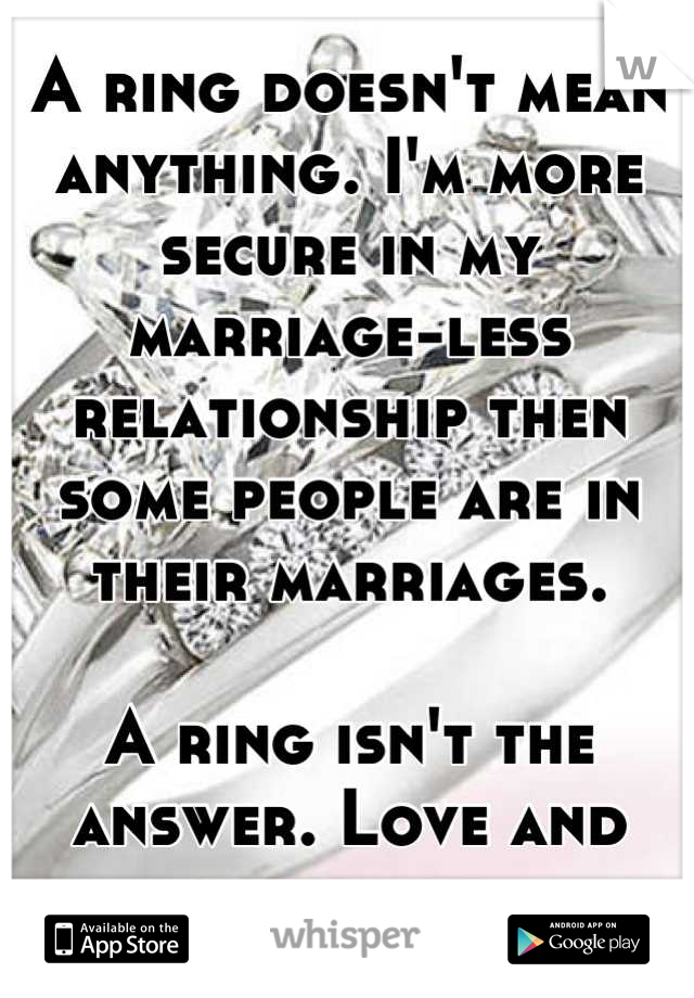 A ring doesn't mean anything. I'm more secure in my marriage-less relationship then some people are in their marriages.

A ring isn't the answer. Love and trust are.