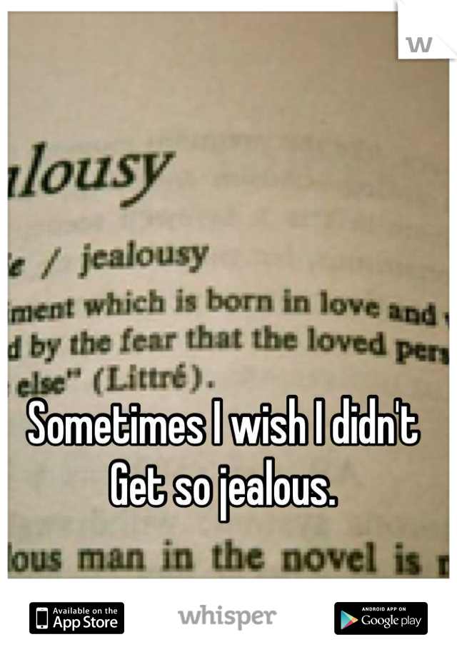 Sometimes I wish I didn't 
Get so jealous.