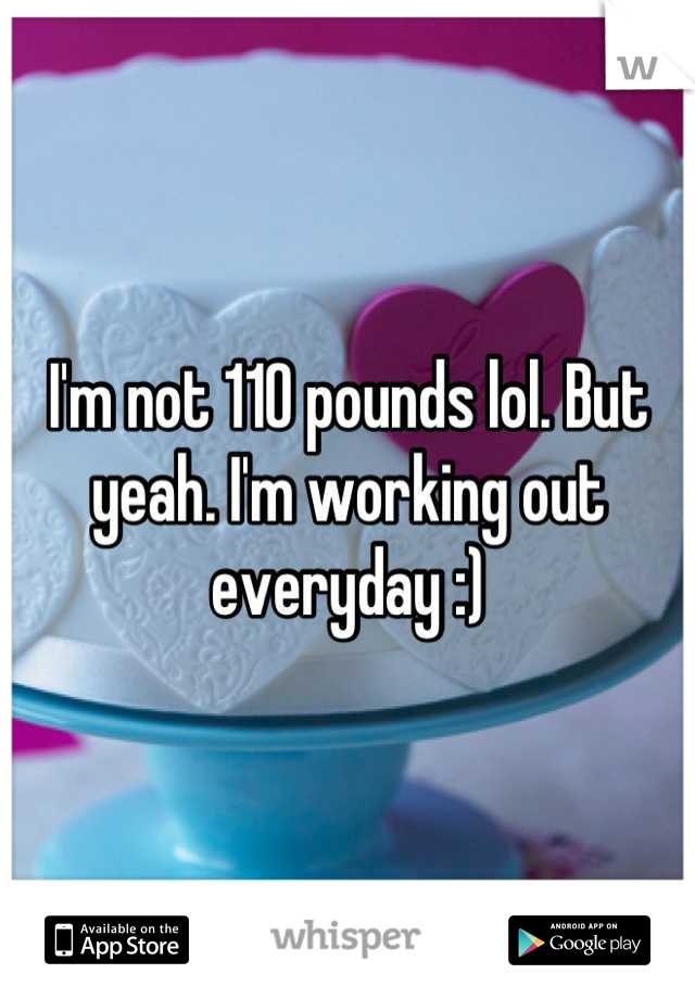 I'm not 110 pounds lol. But yeah. I'm working out everyday :)