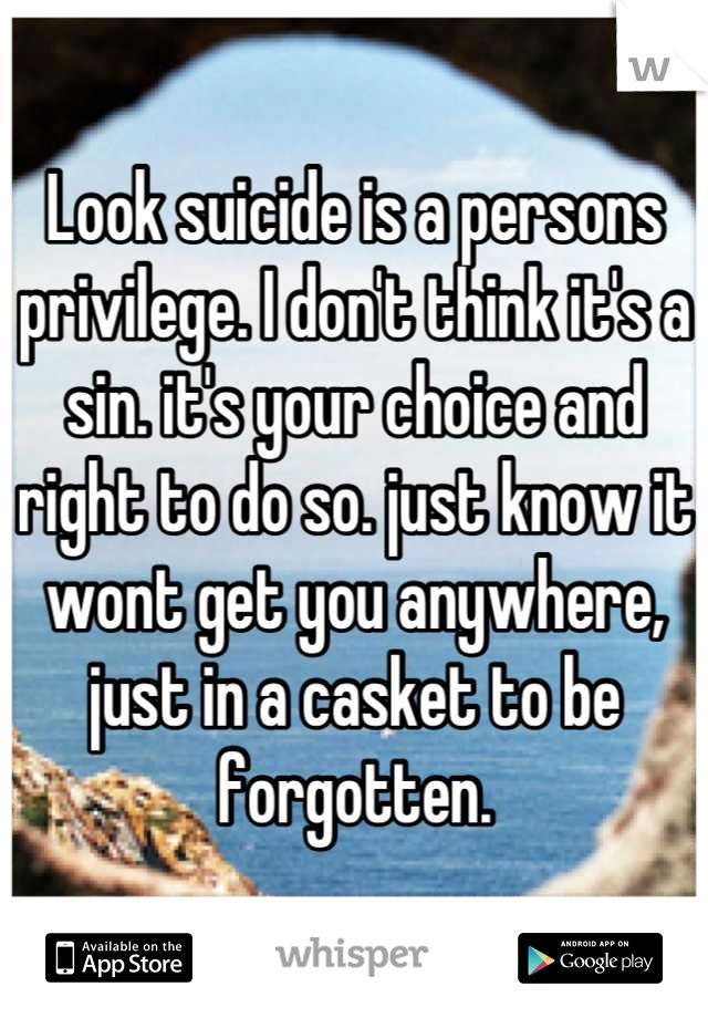 Look suicide is a persons privilege. I don't think it's a sin. it's your choice and right to do so. just know it wont get you anywhere, just in a casket to be forgotten.
