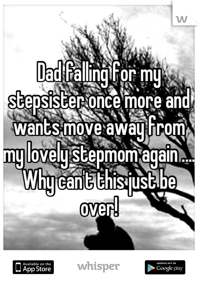 Dad falling for my stepsister once more and wants move away from my lovely stepmom again .... Why can't this just be over!