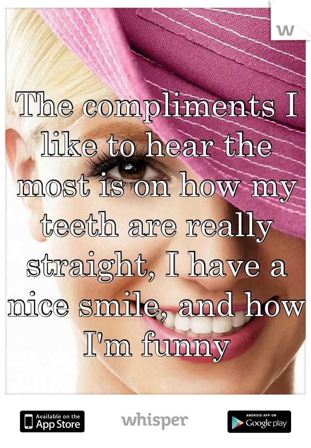 The compliments I like to hear the most is on how my teeth are really straight, I have a nice smile, and how I'm funny