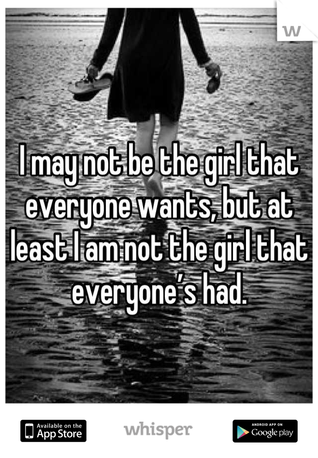 I may not be the girl that everyone wants, but at least I am not the girl that everyone’s had.