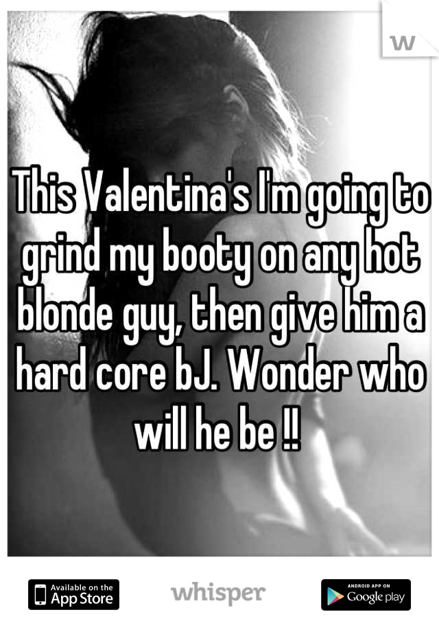 This Valentina's I'm going to grind my booty on any hot blonde guy, then give him a hard core bJ. Wonder who will he be !! 