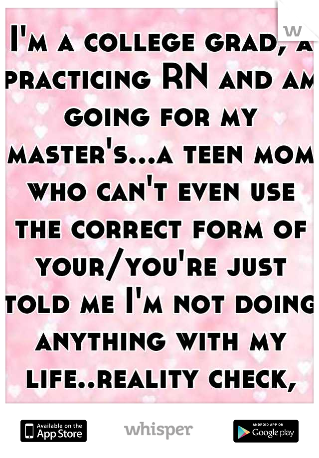 I'm a college grad, a practicing RN and am going for my master's...a teen mom who can't even use the correct form of your/you're just told me I'm not doing anything with my life..reality check, please
