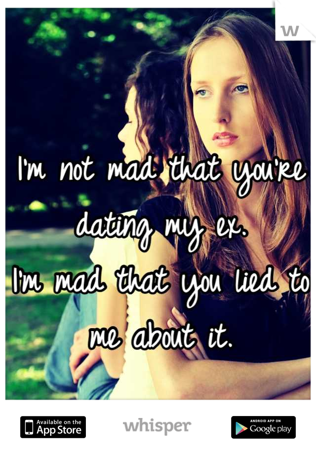 I'm not mad that you're dating my ex.
I'm mad that you lied to me about it.