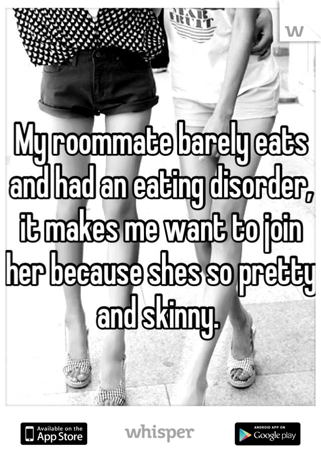 My roommate barely eats and had an eating disorder, it makes me want to join her because shes so pretty and skinny. 