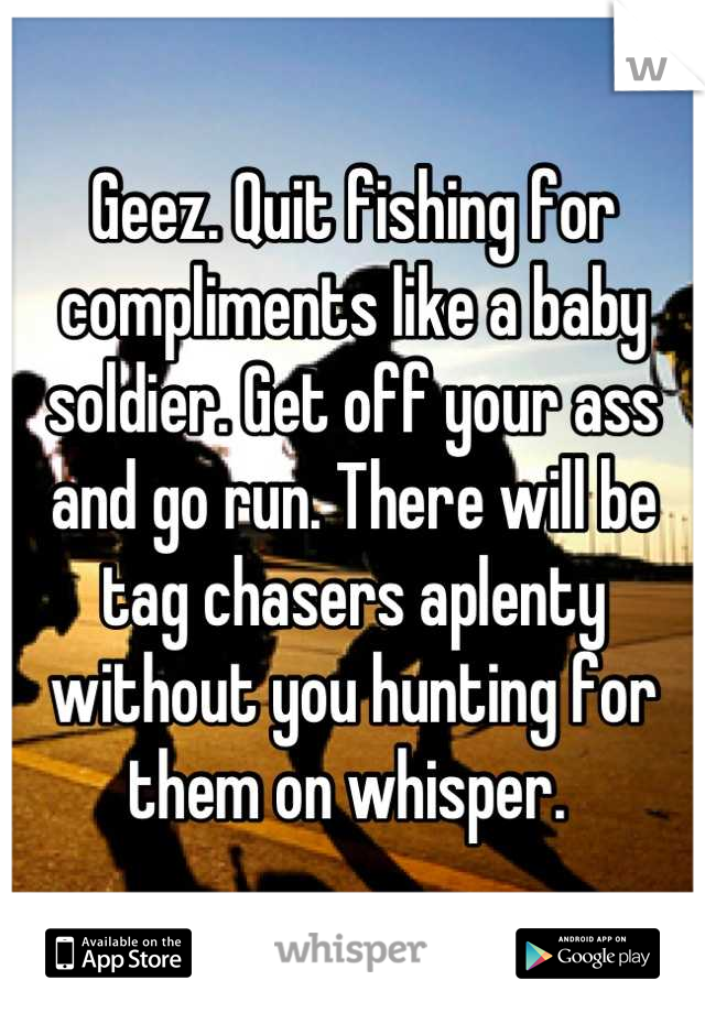 Geez. Quit fishing for compliments like a baby soldier. Get off your ass and go run. There will be tag chasers aplenty without you hunting for them on whisper. 