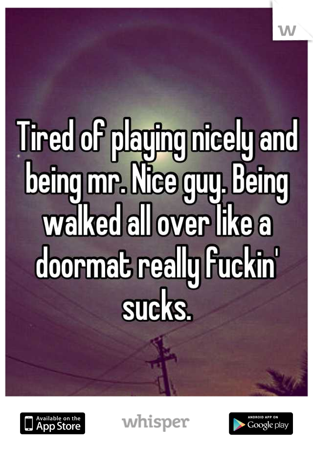 Tired of playing nicely and being mr. Nice guy. Being walked all over like a doormat really fuckin' sucks.