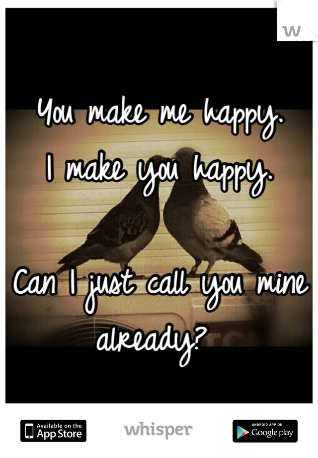 You make me happy.
I make you happy.

Can I just call you mine already? 