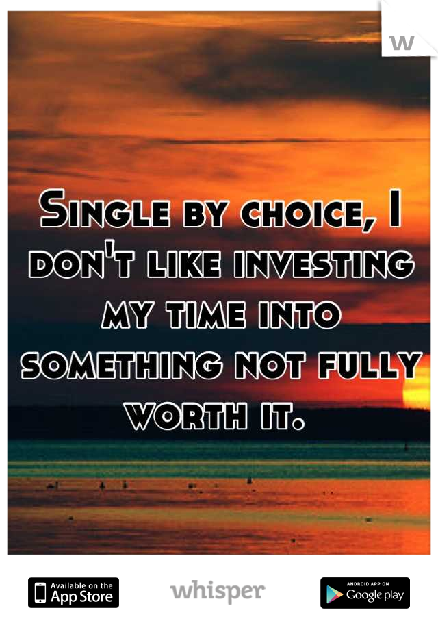 Single by choice, I don't like investing my time into something not fully worth it. 