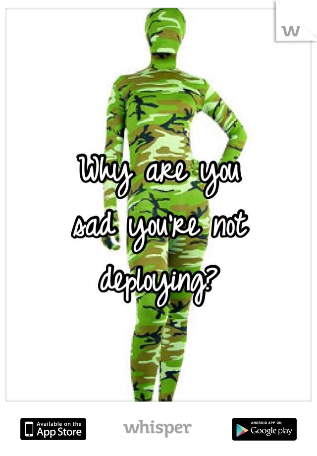 Why are you
sad you're not deploying?