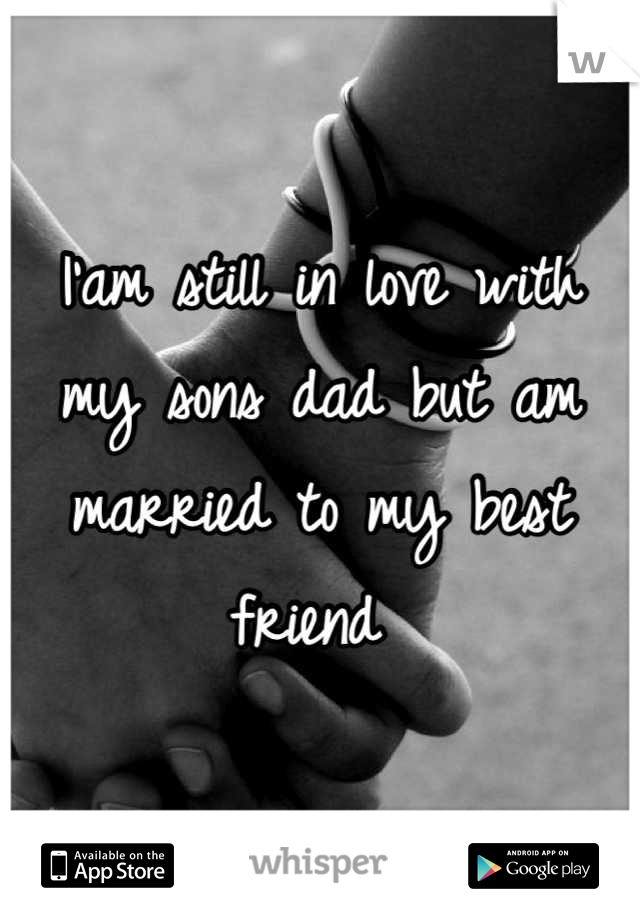 I'am still in love with my sons dad but am married to my best friend 