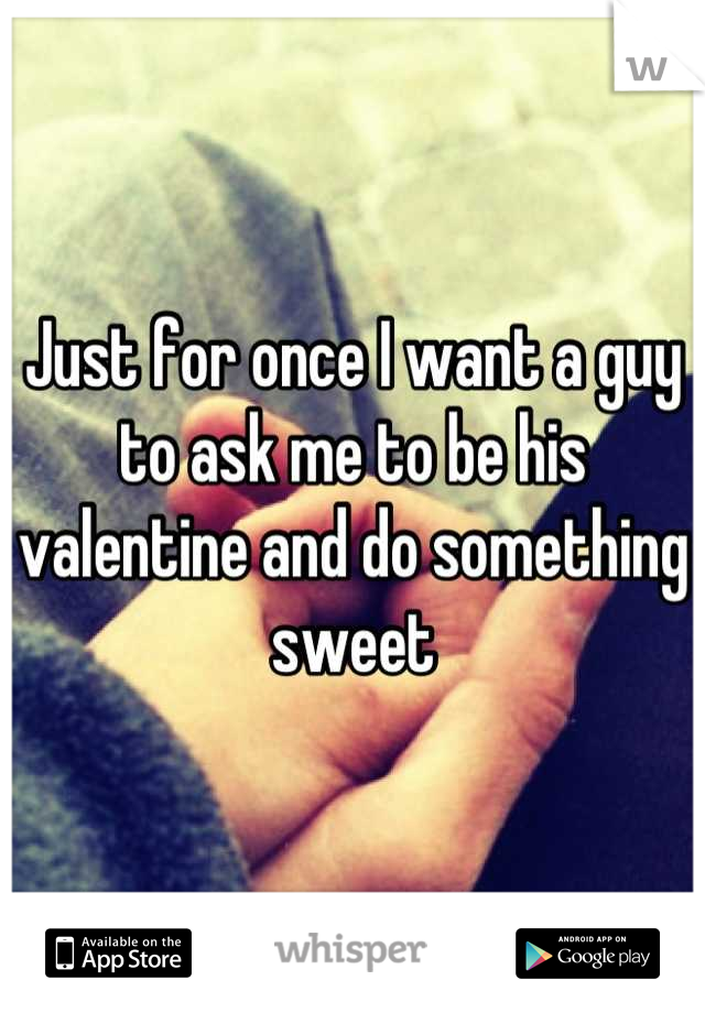 Just for once I want a guy to ask me to be his valentine and do something sweet