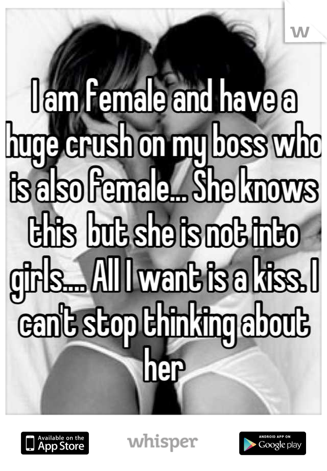 I am female and have a huge crush on my boss who is also female... She knows this  but she is not into girls.... All I want is a kiss. I can't stop thinking about her