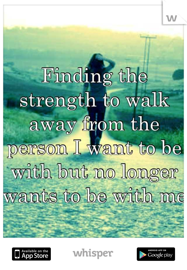 Finding the strength to walk away from the person I want to be with but no longer wants to be with me 