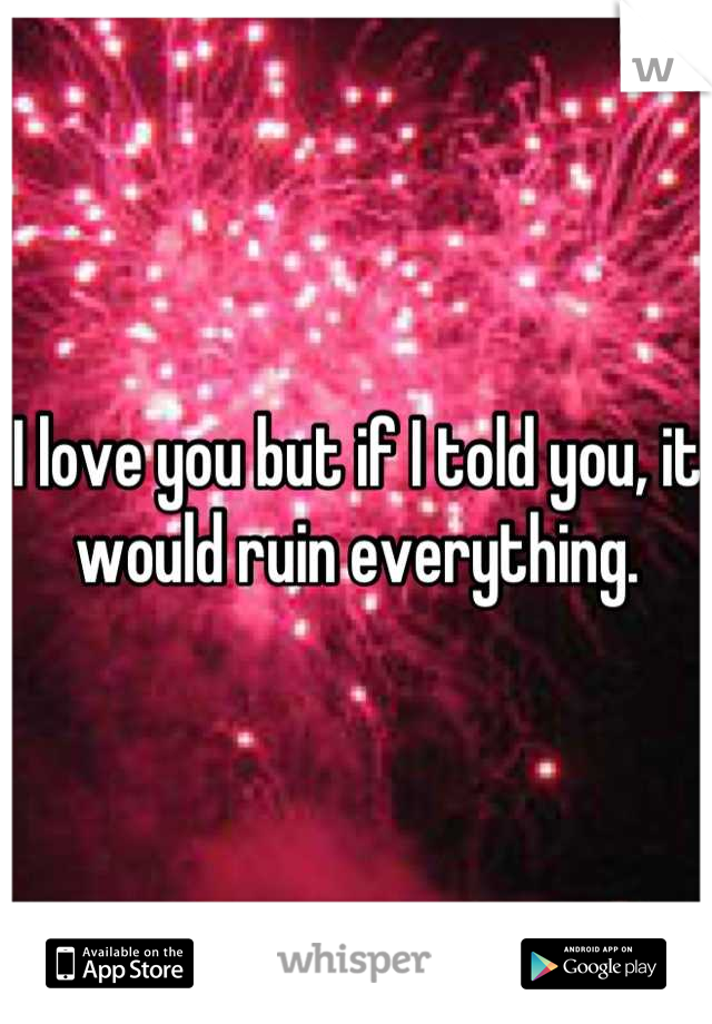 I love you but if I told you, it would ruin everything.
