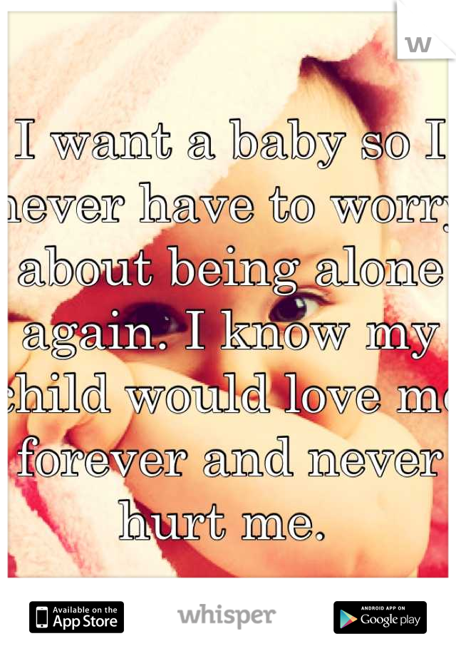 I want a baby so I never have to worry about being alone again. I know my child would love me forever and never hurt me. 