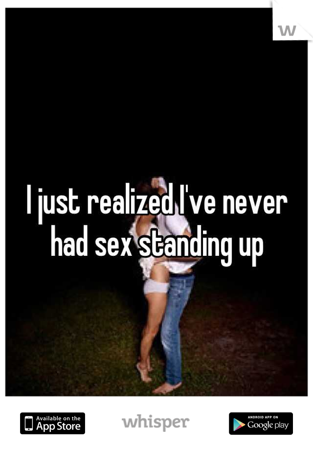 I just realized I've never had sex standing up