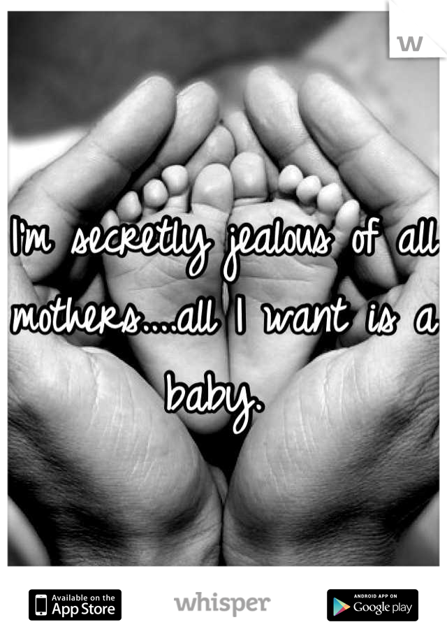 I'm secretly jealous of all mothers....all I want is a baby. 