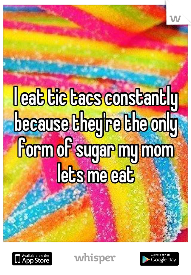 I eat tic tacs constantly because they're the only form of sugar my mom lets me eat