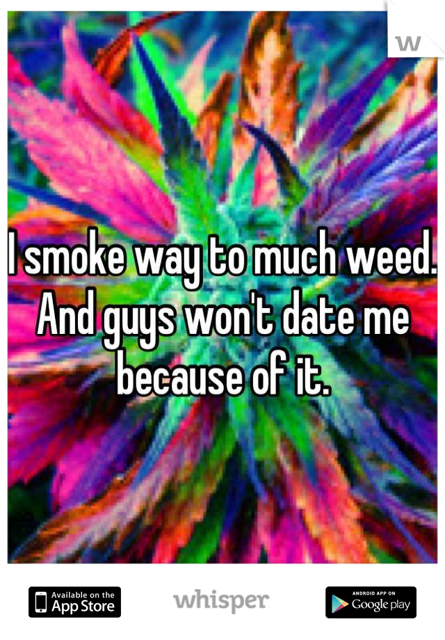 I smoke way to much weed. And guys won't date me because of it.
