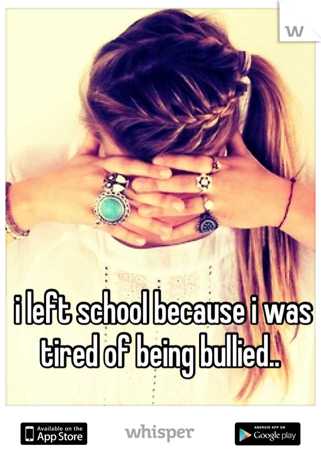 i left school because i was tired of being bullied.. 