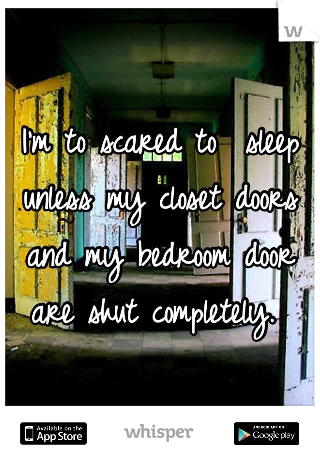 I'm to scared to  sleep unless my closet doors and my bedroom door are shut completely. 