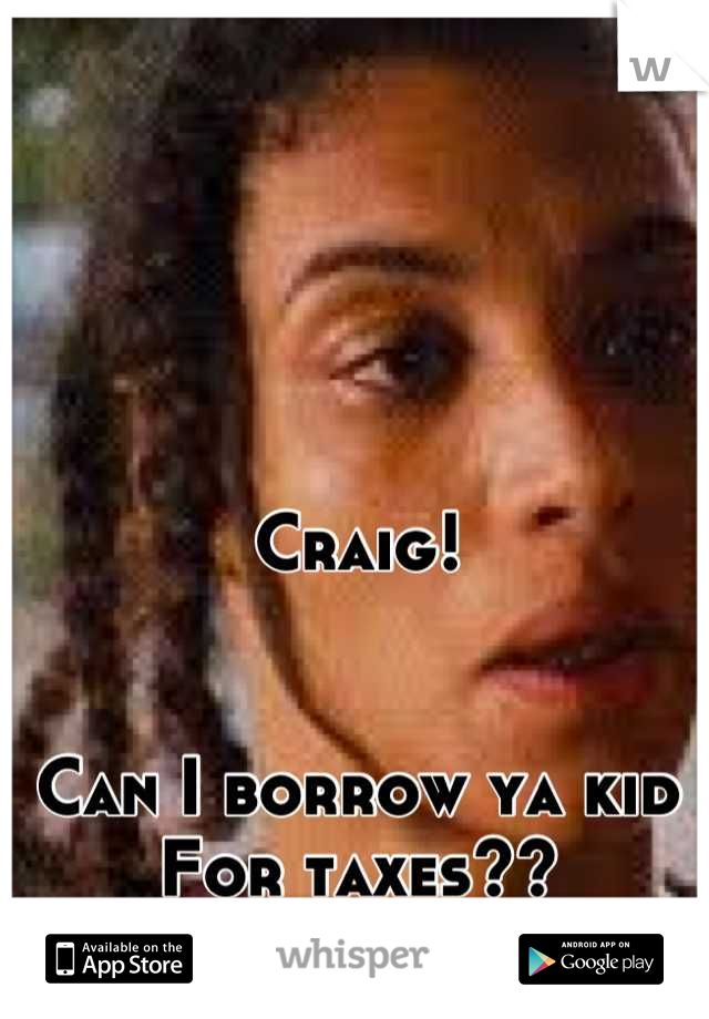 Craig!


Can I borrow ya kid
For taxes??