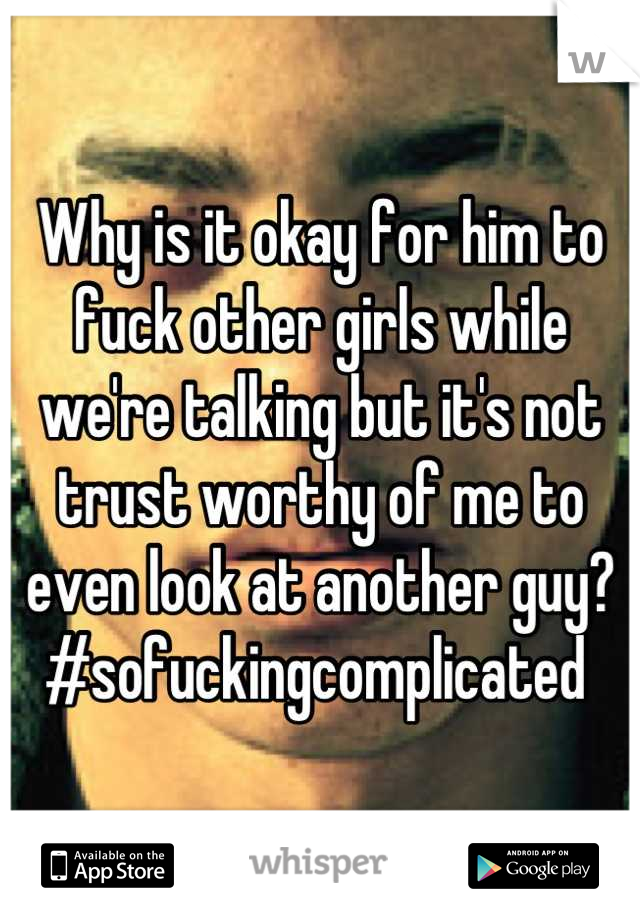 Why is it okay for him to fuck other girls while we're talking but it's not trust worthy of me to even look at another guy? #sofuckingcomplicated 