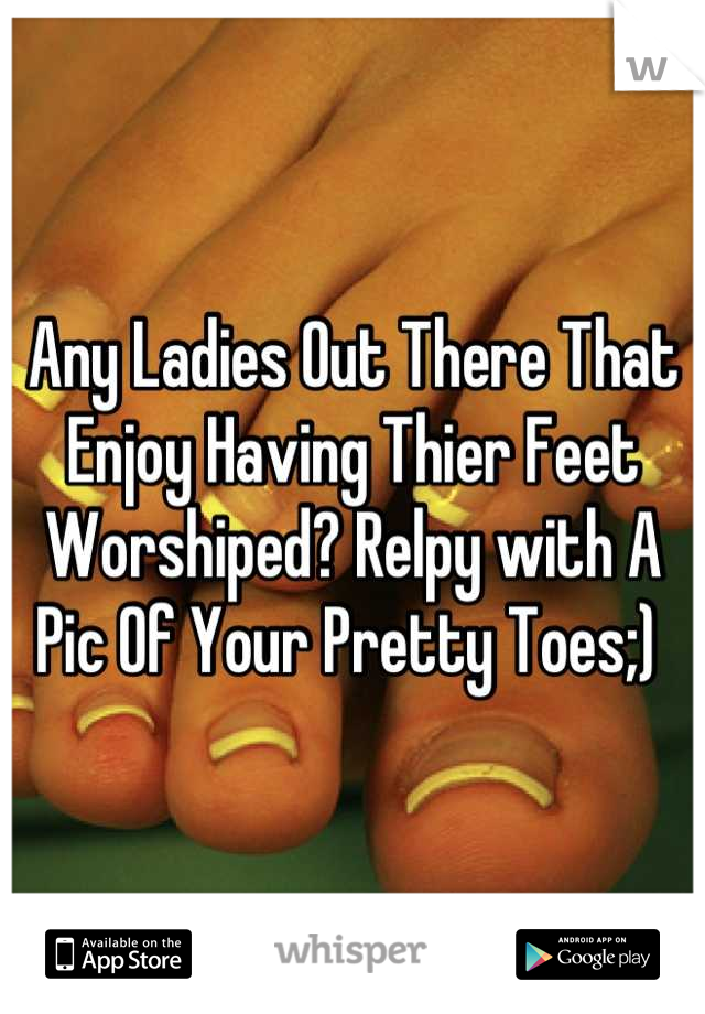 Any Ladies Out There That Enjoy Having Thier Feet Worshiped? Relpy with A Pic Of Your Pretty Toes;) 