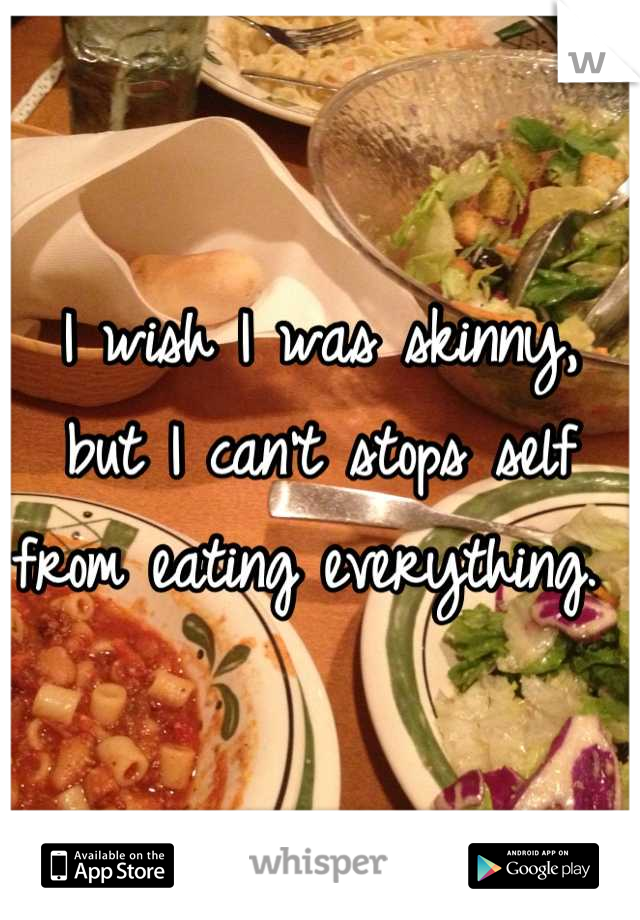I wish I was skinny, but I can't stops self from eating everything. 